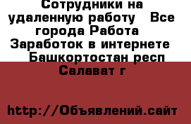 Сотрудники на удаленную работу - Все города Работа » Заработок в интернете   . Башкортостан респ.,Салават г.